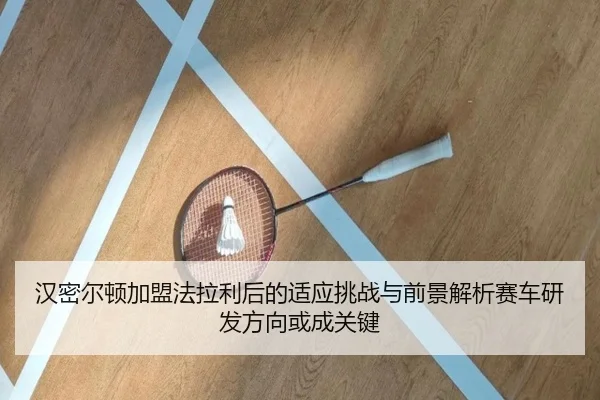 汉密尔顿加盟法拉利后的适应挑战与前景解析赛车研发方向或成关键