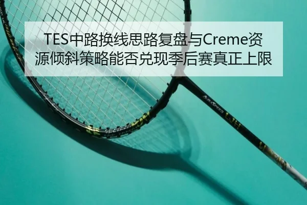 TES中路换线思路复盘与Creme资源倾斜策略能否兑现季后赛真正上限